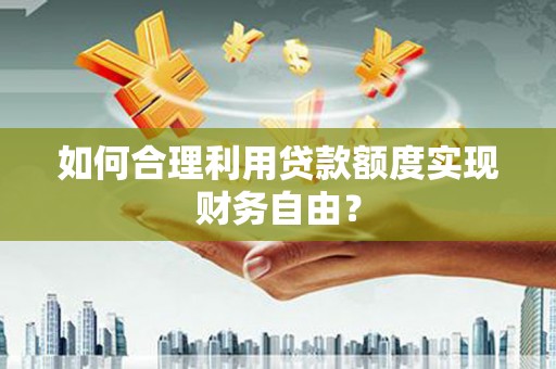 阿里山如何合理利用贷款额度实现财务自由？