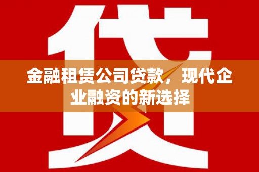 阿里山金融租赁公司贷款，现代企业融资的新选择