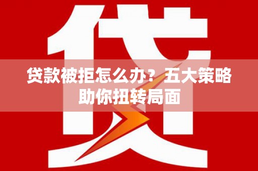 阿里山贷款被拒怎么办？五大策略助你扭转局面