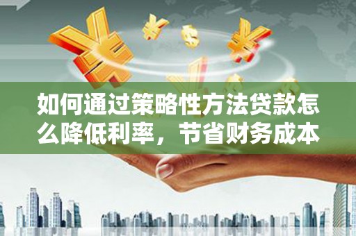 阿里山如何通过策略性方法贷款怎么降低利率，节省财务成本
