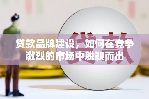 阿里山贷款品牌建设，如何在竞争激烈的市场中脱颖而出