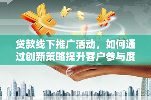 阿里山贷款线下推广活动，如何通过创新策略提升客户参与度