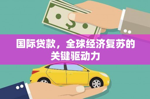 阿里山国际贷款，全球经济复苏的关键驱动力