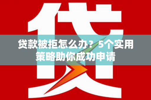 阿里山贷款被拒怎么办？5个实用策略助你成功申请