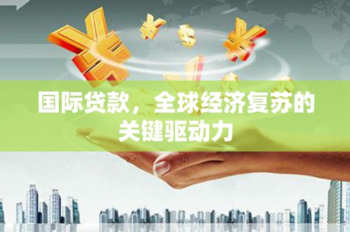 阿里山国际贷款，全球经济复苏的关键驱动力