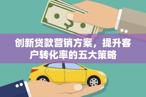阿里山创新贷款营销方案，提升客户转化率的五大策略