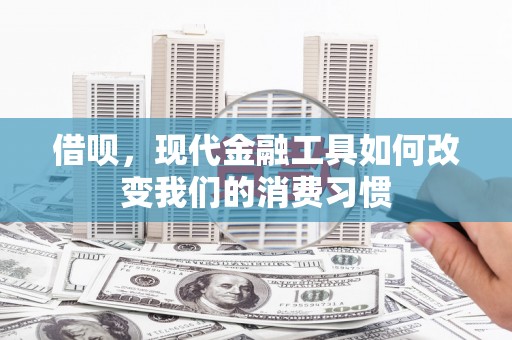 阿里山借呗，现代金融工具如何改变我们的消费习惯