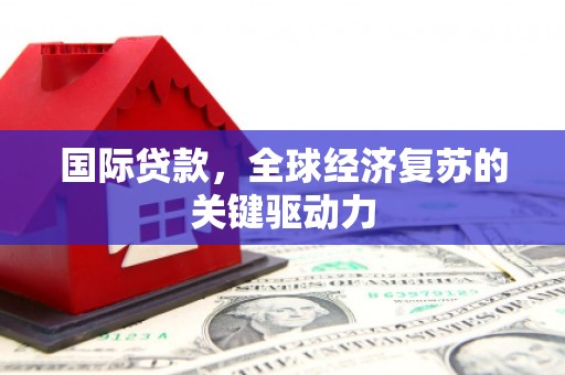 阿里山国际贷款，全球经济复苏的关键驱动力