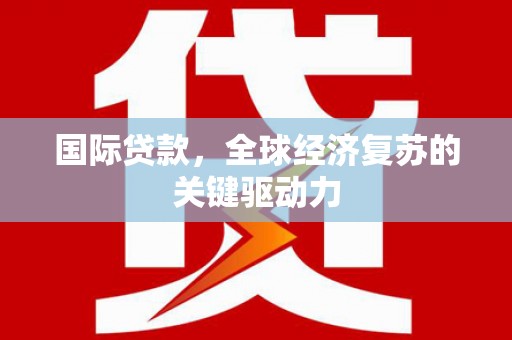 阿里山国际贷款，全球经济复苏的关键驱动力