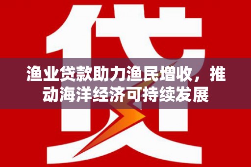 阿里山渔业贷款助力渔民增收，推动海洋经济可持续发展