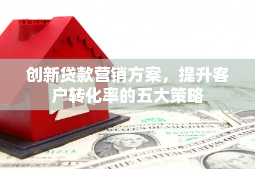 阿里山创新贷款营销方案，提升客户转化率的五大策略