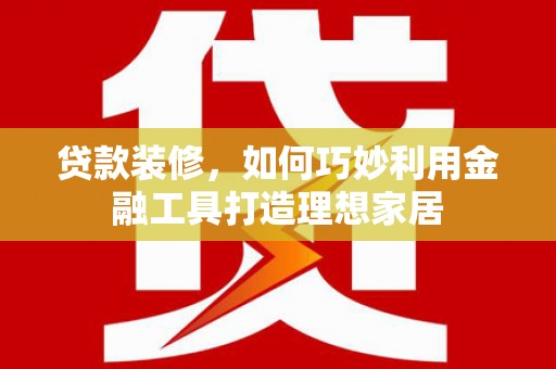 阿里山贷款装修，如何巧妙利用金融工具打造理想家居