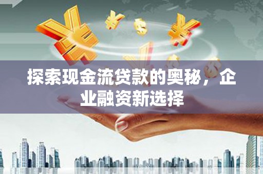 阿里山探索现金流贷款的奥秘，企业融资新选择