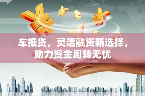 阿里山车抵贷，灵活融资新选择，助力资金周转无忧
