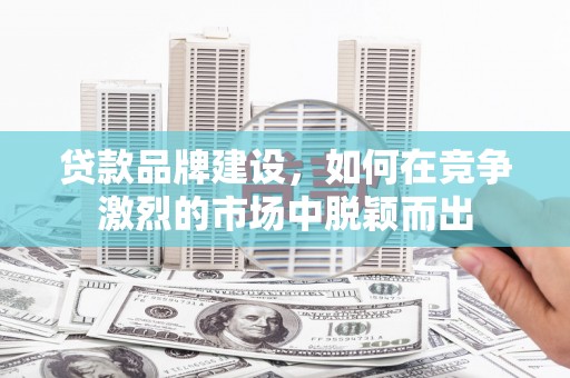 阿里山贷款品牌建设，如何在竞争激烈的市场中脱颖而出