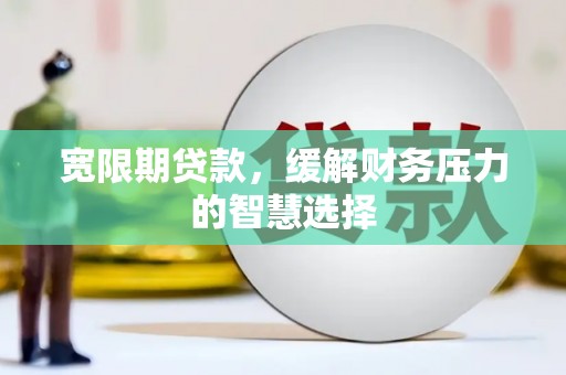 阿里山宽限期贷款，缓解财务压力的智慧选择