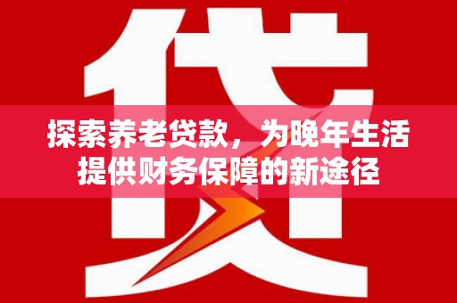 阿里山探索养老贷款，为晚年生活提供财务保障的新途径