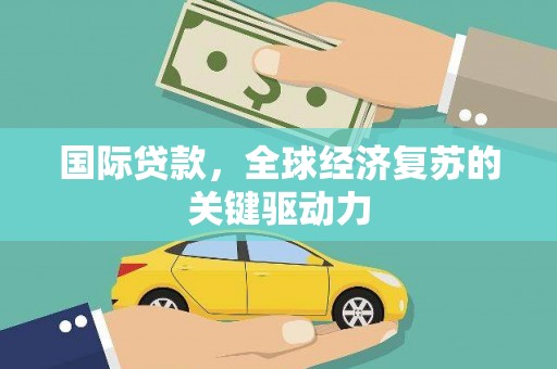 阿里山国际贷款，全球经济复苏的关键驱动力