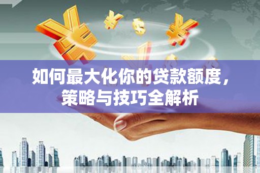 阿里山如何最大化你的贷款额度，策略与技巧全解析