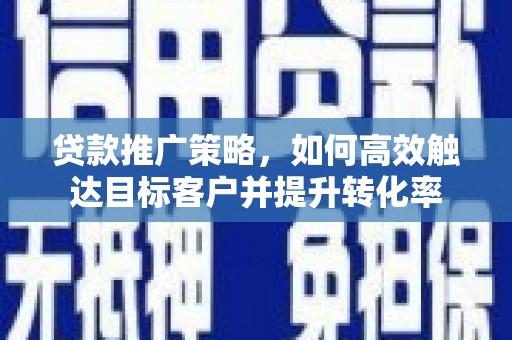 阿里山贷款推广策略，如何高效触达目标客户并提升转化率