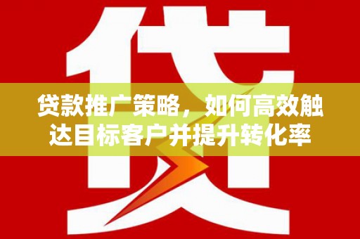 阿里山贷款推广策略，如何高效触达目标客户并提升转化率