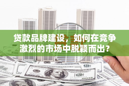 阿里山贷款品牌建设，如何在竞争激烈的市场中脱颖而出？