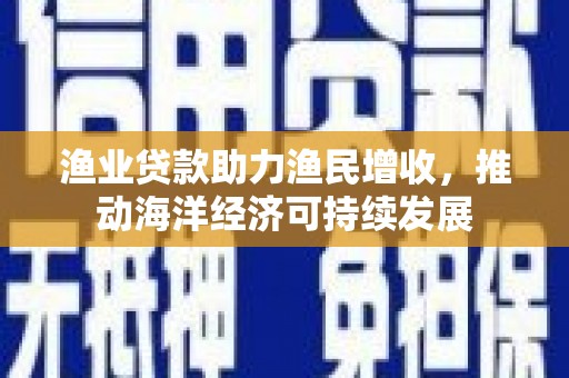 阿里山渔业贷款助力渔民增收，推动海洋经济可持续发展