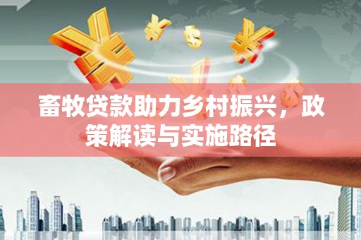 阿里山畜牧贷款助力乡村振兴，政策解读与实施路径