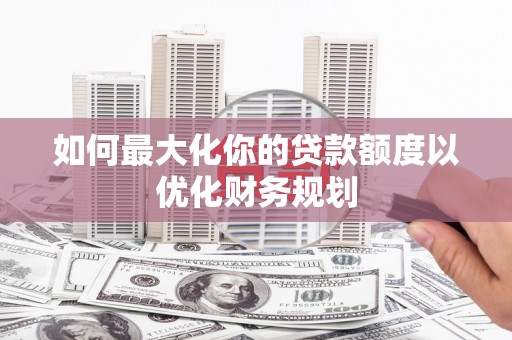 阿里山如何最大化你的贷款额度以优化财务规划