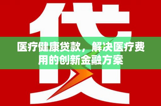 阿里山医疗健康贷款，解决医疗费用的创新金融方案