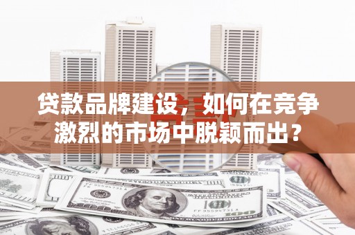 阿里山贷款品牌建设，如何在竞争激烈的市场中脱颖而出？
