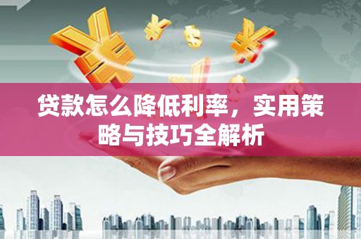 阿里山贷款怎么降低利率，实用策略与技巧全解析