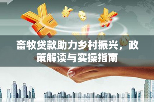 阿里山畜牧贷款助力乡村振兴，政策解读与实操指南