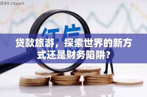 阿里山贷款旅游，探索世界的新方式还是财务陷阱？